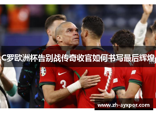 C罗欧洲杯告别战传奇收官如何书写最后辉煌 C罗欧洲杯告别战传奇收官如何书写最后辉煌