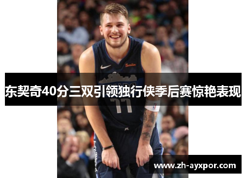 东契奇40分三双引领独行侠季后赛惊艳表现 东契奇40分三双引领独行侠季后赛惊艳表现