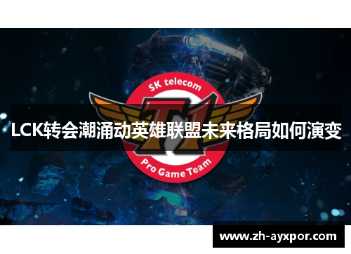 LCK转会潮涌动英雄联盟未来格局如何演变 LCK转会潮涌动英雄联盟未来格局如何演变