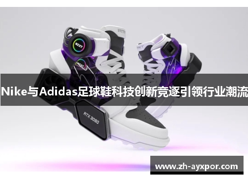 Nike与Adidas足球鞋科技创新竞逐引领行业潮流 Nike与Adidas足球鞋科技创新竞逐引领行业潮流