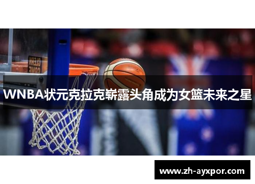 WNBA状元克拉克崭露头角成为女篮未来之星 WNBA状元克拉克崭露头角成为女篮未来之星
