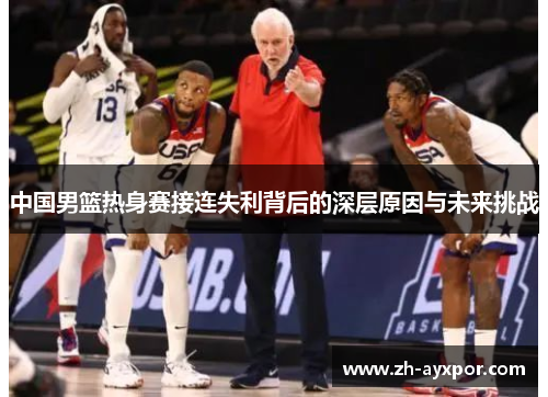 中国男篮热身赛接连失利背后的深层原因与未来挑战 中国男篮热身赛接连失利背后的深层原因与未来挑战