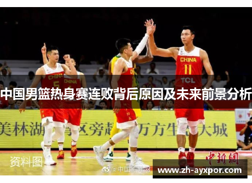 中国男篮热身赛连败背后原因及未来前景分析 中国男篮热身赛连败背后原因及未来前景分析