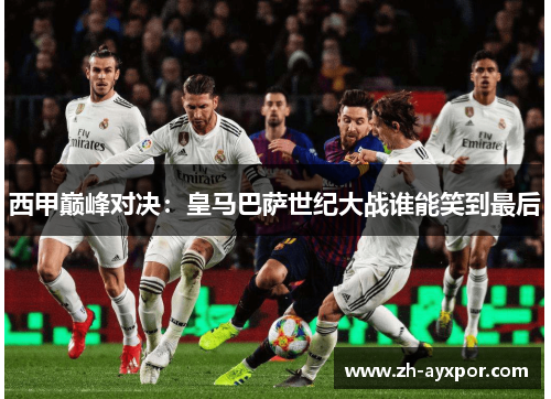 西甲巅峰对决:皇马巴萨世纪大战谁能笑到最后 西甲巅峰对决:皇马巴萨世纪大战谁能笑到最后