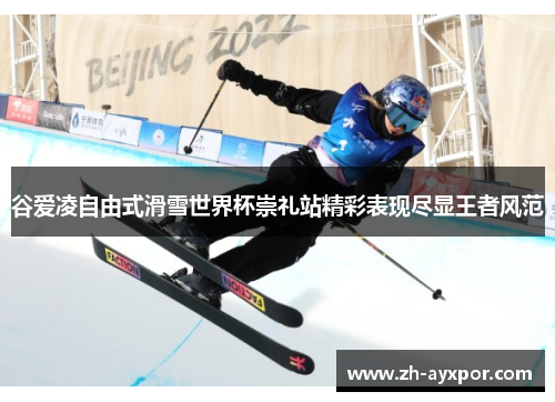 谷爱凌自由式滑雪世界杯崇礼站精彩表现尽显王者风范 谷爱凌自由式滑雪世界杯崇礼站精彩表现尽显王者风范