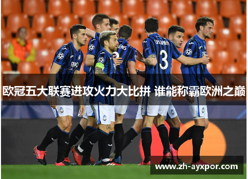 欧冠五大联赛进攻火力大比拼 谁能称霸欧洲之巅 欧冠五大联赛进攻火力大比拼 谁能称霸欧洲之巅