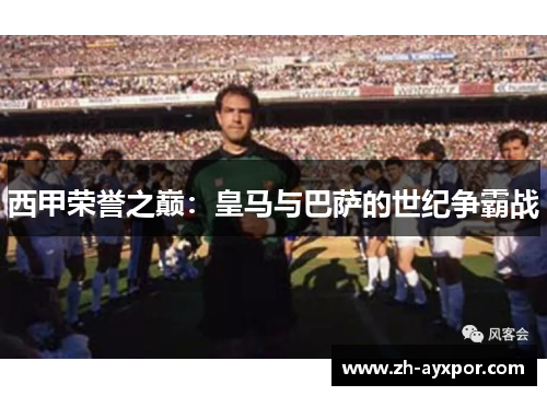 西甲荣誉之巅:皇马与巴萨的世纪争霸战 西甲荣誉之巅:皇马与巴萨的世纪争霸战