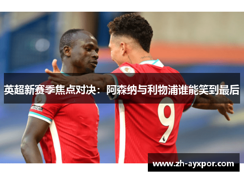 英超新赛季焦点对决:阿森纳与利物浦谁能笑到最后 英超新赛季焦点对决:阿森纳与利物浦谁能笑到最后