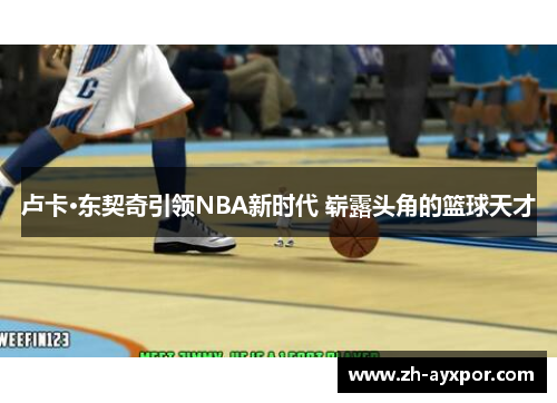 卢卡·东契奇引领NBA新时代 崭露头角的篮球天才 卢卡·东契奇引领NBA新时代 崭露头角的篮球天才