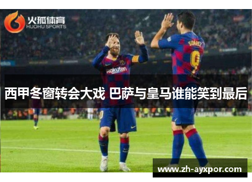 西甲冬窗转会大戏 巴萨与皇马谁能笑到最后 西甲冬窗转会大戏 巴萨与皇马谁能笑到最后