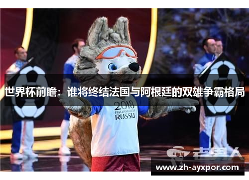 世界杯前瞻:谁将终结法国与阿根廷的双雄争霸格局 世界杯前瞻:谁将终结法国与阿根廷的双雄争霸格局