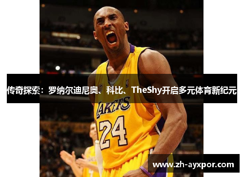 传奇探索:罗纳尔迪尼奥、科比、TheShy开启多元体育新纪元 传奇探索:罗纳尔迪尼奥、科比、TheShy开启多元体育新纪元