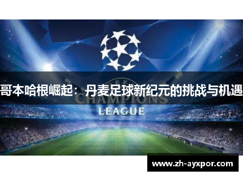 哥本哈根崛起:丹麦足球新纪元的挑战与机遇 哥本哈根崛起:丹麦足球新纪元的挑战与机遇