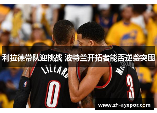利拉德带队迎挑战 波特兰开拓者能否逆袭突围 利拉德带队迎挑战 波特兰开拓者能否逆袭突围