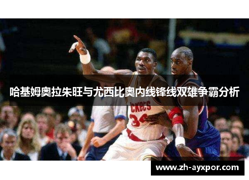 哈基姆奥拉朱旺与尤西比奥内线锋线双雄争霸分析 哈基姆奥拉朱旺与尤西比奥内线锋线双雄争霸分析
