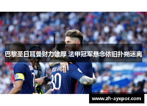 巴黎圣日耳曼财力雄厚 法甲冠军悬念依旧扑朔迷离 巴黎圣日耳曼财力雄厚 法甲冠军悬念依旧扑朔迷离